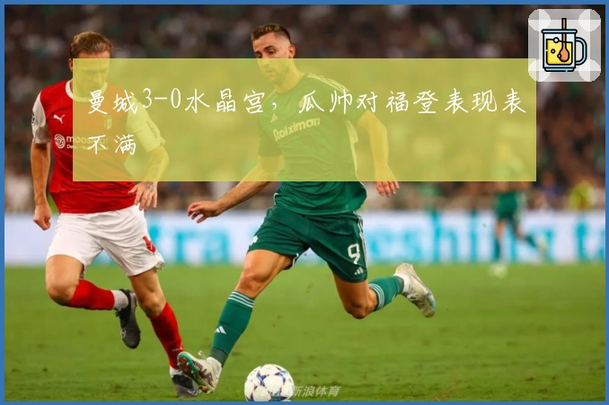 曼城3-0水晶宫,瓜帅对福登表现表不满