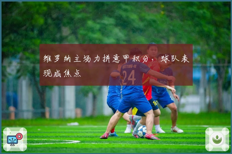 维罗纳主场力拼意甲积分，球队表现成焦点