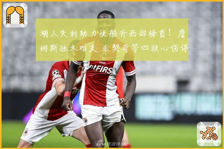 湖人失利助力快船升西部榜首！詹姆斯独木难支 东契奇等四核心伤停
