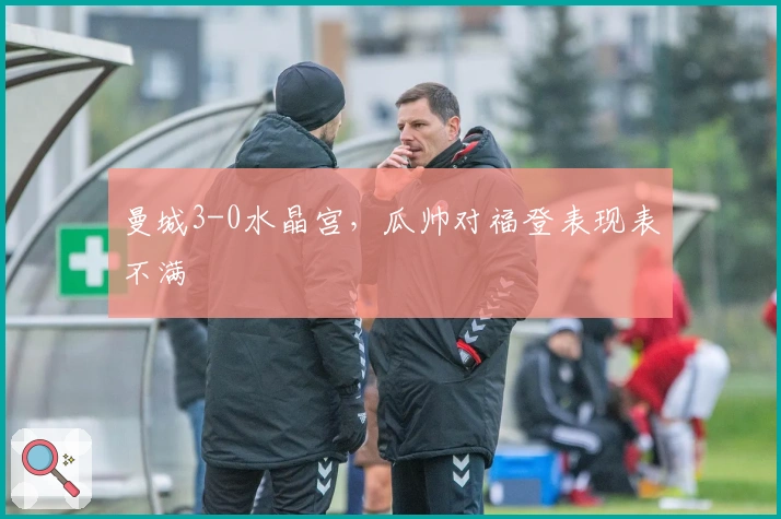 曼城3-0水晶宫，瓜帅对福登表现表不满