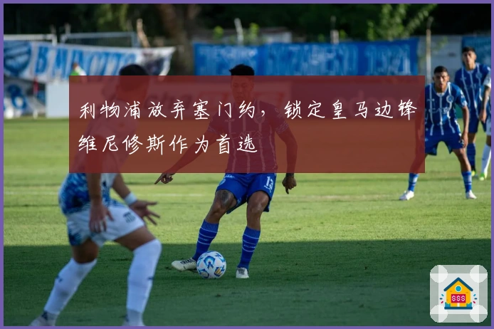 利物浦放弃塞门约，锁定皇马边锋维尼修斯作为首选