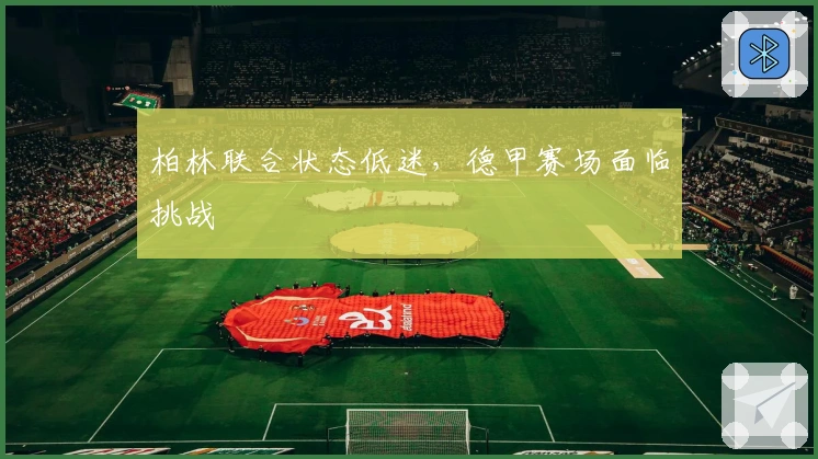 柏林联合状态低迷，德甲赛场面临挑战