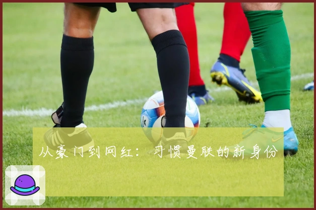 从豪门到网红：习惯曼联的新身份