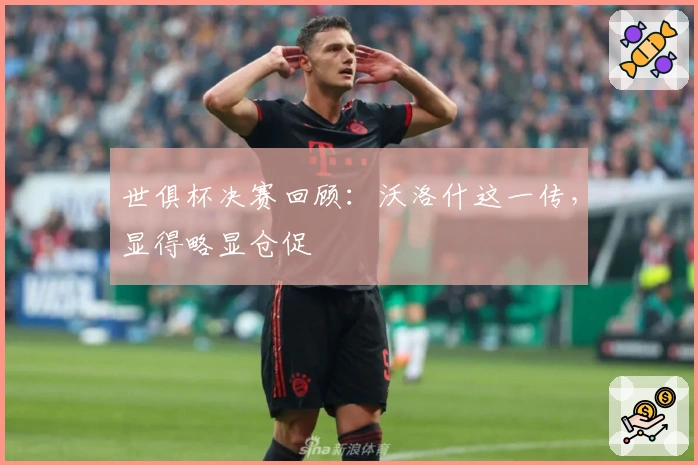 世俱杯决赛回顾：沃洛什这一传，显得略显仓促