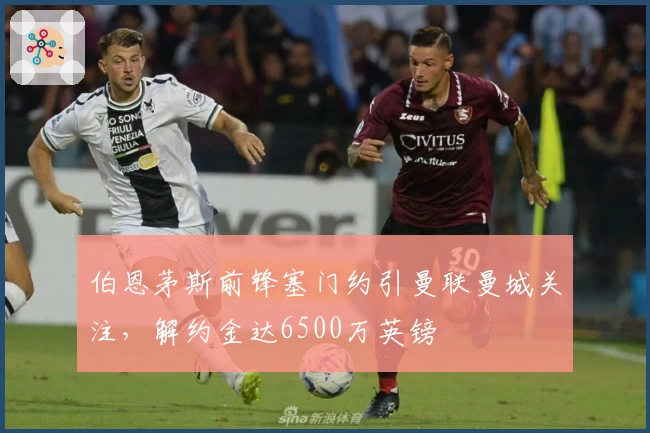 伯恩茅斯前锋塞门约引曼联曼城关注,解约金达6500万英镑