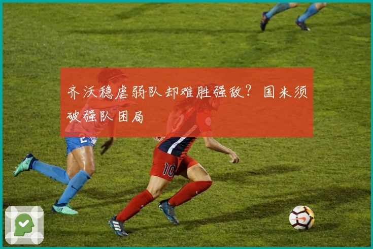 齐沃稳虐弱队却难胜强敌？国米须破强队困局