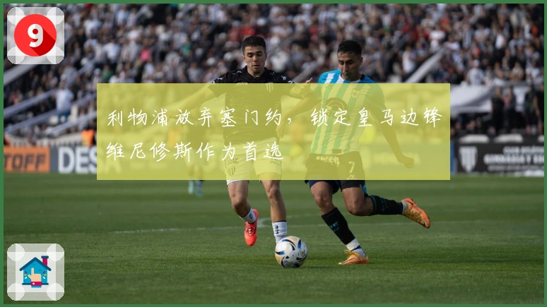 利物浦放弃塞门约，锁定皇马边锋维尼修斯作为首选