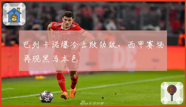 巴列卡诺爆冷击败劲敌，西甲赛场再现黑马本色