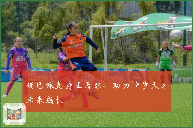 姆巴佩支持亚马尔，助力18岁天才未来成长