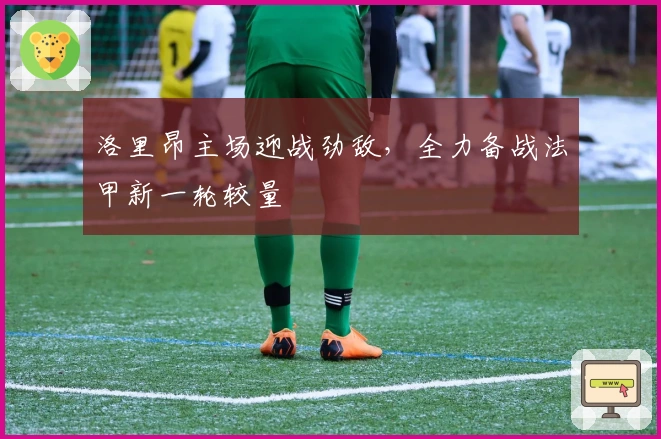 洛里昂主场迎战劲敌，全力备战法甲新一轮较量