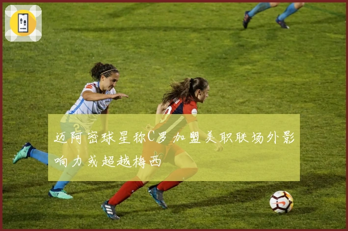 迈阿密球星称C罗加盟美职联场外影响力或超越梅西