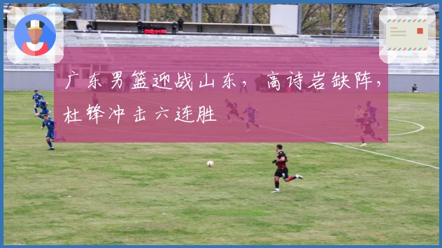 广东男篮迎战山东，高诗岩缺阵，杜锋冲击六连胜