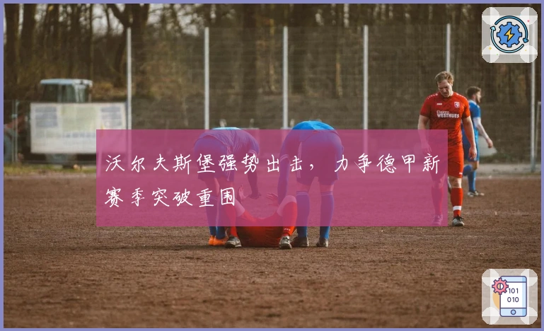 沃尔夫斯堡强势出击，力争德甲新赛季突破重围