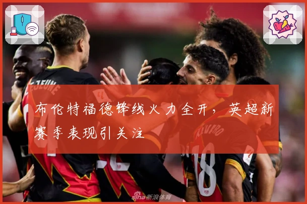 布伦特福德锋线火力全开，英超新赛季表现引关注