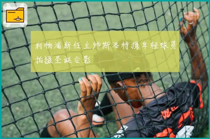 利物浦新任主帅斯洛特携年轻球员拍摄圣诞合影