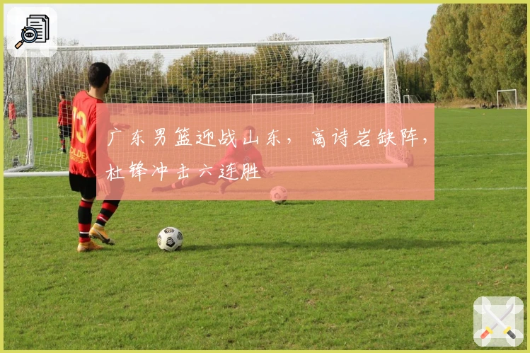 广东男篮迎战山东，高诗岩缺阵，杜锋冲击六连胜