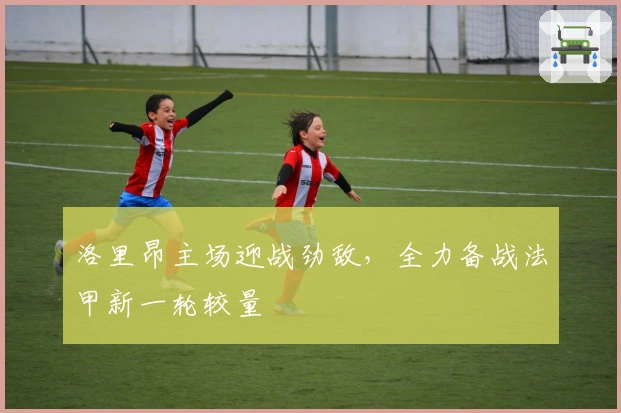 洛里昂主场迎战劲敌，全力备战法甲新一轮较量